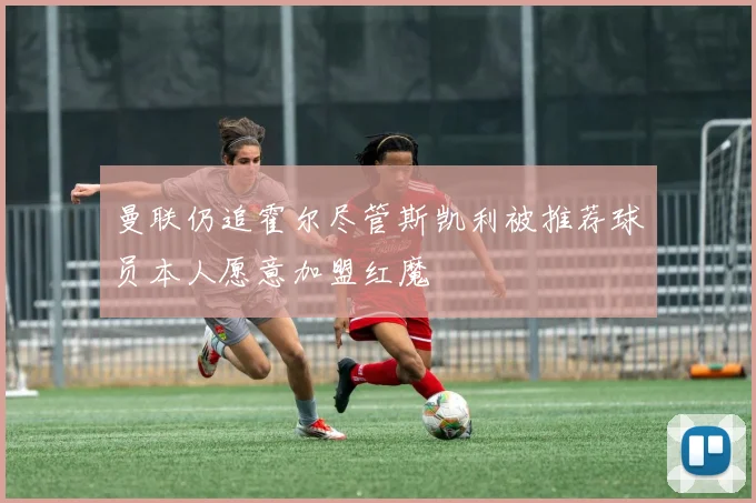 曼联仍追霍尔尽管斯凯利被推荐球员本人愿意加盟红魔